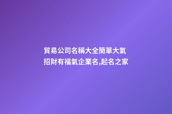 貿易公司名稱大全簡單大氣 招財有福氣企業名,起名之家-第1張-公司起名-玄機派